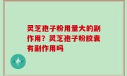 灵芝孢子粉用量大的副作用？灵芝孢子粉胶囊有副作用吗
