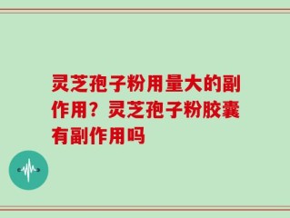 灵芝孢子粉用量大的副作用？灵芝孢子粉胶囊有副作用吗