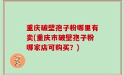 重庆破壁孢子粉哪里有卖(重庆市破壁孢子粉哪家店可购买？)