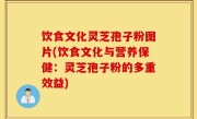 饮食文化灵芝孢子粉图片(饮食文化与营养保健：灵芝孢子粉的多重效益)