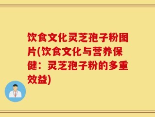 饮食文化灵芝孢子粉图片(饮食文化与营养保健：灵芝孢子粉的多重效益)