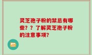 灵芝孢子粉的禁忌有哪些？？了解灵芝孢子粉的注意事项？
