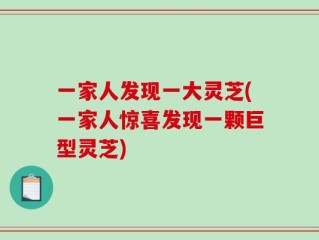 一家人发现一大灵芝(一家人惊喜发现一颗巨型灵芝)