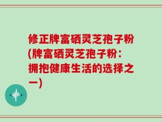 修正牌富硒灵芝孢子粉(牌富硒灵芝孢子粉：拥抱健康生活的选择之一)