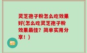 灵芝孢子粉怎么吃效果好(怎么吃灵芝孢子粉效果最佳？简单实用分享！)