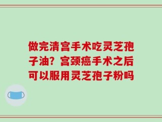 做完清宫手术吃灵芝孢子油？宫颈癌手术之后可以服用灵芝孢子粉吗