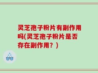 灵芝孢子粉片有副作用吗(灵芝孢子粉片是否存在副作用？)