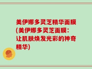 美伊娜多灵芝精华面膜(美伊娜多灵芝面膜：让肌肤焕发光彩的神奇精华)