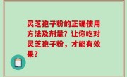 灵芝孢子粉的正确使用方法及剂量？让你吃对灵芝孢子粉，才能有效果？