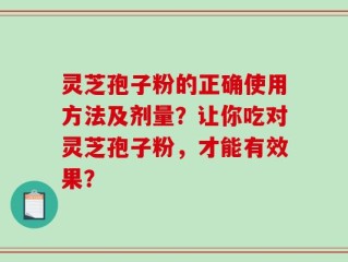 灵芝孢子粉的正确使用方法及剂量？让你吃对灵芝孢子粉，才能有效果？