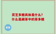 灵芝多糖具体是什么？什么是藏茶中的茶多糖