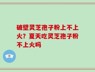 破壁灵芝孢子粉上不上火？夏天吃灵芝孢子粉不上火吗