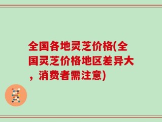 全国各地灵芝价格(全国灵芝价格地区差异大，消费者需注意)