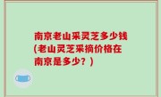 南京老山采灵芝多少钱(老山灵芝采摘价格在南京是多少？)