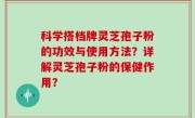 科学搭档牌灵芝孢子粉的功效与使用方法？详解灵芝孢子粉的保健作用？
