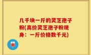 几千块一斤的灵芝孢子粉(高价灵芝孢子粉现身：一斤价格数千元)