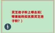灵芝孢子粉上哪去买(哪里能购买优质灵芝孢子粉？)