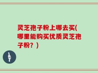 灵芝孢子粉上哪去买(哪里能购买优质灵芝孢子粉？)
