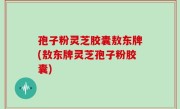孢子粉灵芝胶囊敖东牌(敖东牌灵芝孢子粉胶囊)