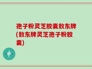 孢子粉灵芝胶囊敖东牌(敖东牌灵芝孢子粉胶囊)