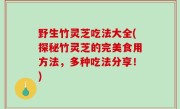野生竹灵芝吃法大全(探秘竹灵芝的完美食用方法，多种吃法分享！)