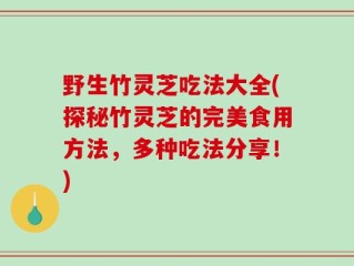 野生竹灵芝吃法大全(探秘竹灵芝的完美食用方法，多种吃法分享！)