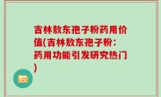 吉林敖东孢子粉药用价值(吉林敖东孢子粉：药用功能引发研究热门)