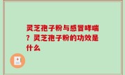 灵芝孢子粉与感冒哮喘？灵芝孢子粉的功效是什么