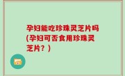 孕妇能吃珍珠灵芝片吗(孕妇可否食用珍珠灵芝片？)