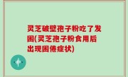 灵芝破壁孢子粉吃了发困(灵芝孢子粉食用后出现困倦症状)