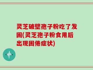 灵芝破壁孢子粉吃了发困(灵芝孢子粉食用后出现困倦症状)