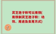 灵芝孢子粉可以用铁(用铁制灵芝孢子粉：功效、用途及食用方式)