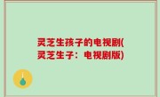 灵芝生孩子的电视剧(灵芝生子：电视剧版)