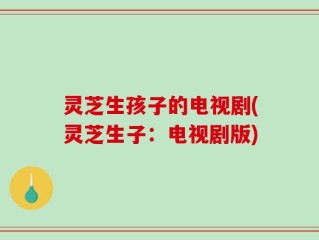 灵芝生孩子的电视剧(灵芝生子：电视剧版)