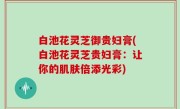 白池花灵芝御贵妇膏(白池花灵芝贵妇膏：让你的肌肤倍添光彩)
