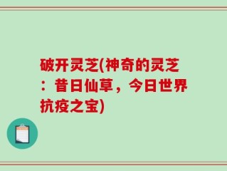 破开灵芝(神奇的灵芝：昔日仙草，今日世界抗疫之宝)
