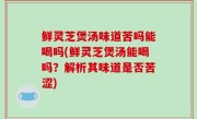 鲜灵芝煲汤味道苦吗能喝吗(鲜灵芝煲汤能喝吗？解析其味道是否苦涩)