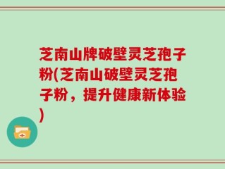 芝南山牌破壁灵芝孢子粉(芝南山破壁灵芝孢子粉，提升健康新体验)