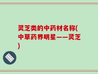 灵芝类的中药材名称(中草药界明星——灵芝)
