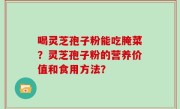 喝灵芝孢子粉能吃腌菜？灵芝孢子粉的营养价值和食用方法？