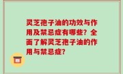 灵芝孢子油的功效与作用及禁忌症有哪些？全面了解灵芝孢子油的作用与禁忌症？