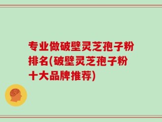 专业做破壁灵芝孢子粉排名(破壁灵芝孢子粉十大品牌推荐)