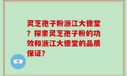 灵芝孢子粉浙江大德堂？探索灵芝孢子粉的功效和浙江大德堂的品质保证？