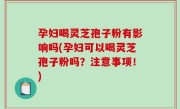 孕妇喝灵芝孢子粉有影响吗(孕妇可以喝灵芝孢子粉吗？注意事项！)