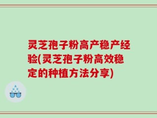 灵芝孢子粉高产稳产经验(灵芝孢子粉高效稳定的种植方法分享)
