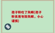 孢子粉吃了失眠(孢子粉食用导致失眠，小心谨慎)