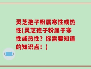 灵芝孢子粉属寒性或热性(灵芝孢子粉属于寒性或热性？你需要知道的知识点！)