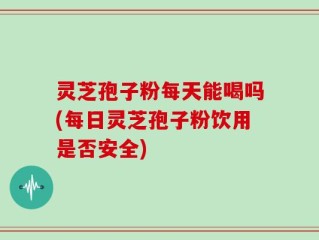 灵芝孢子粉每天能喝吗(每日灵芝孢子粉饮用是否安全)