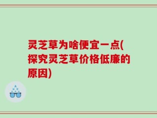 灵芝草为啥便宜一点(探究灵芝草价格低廉的原因)