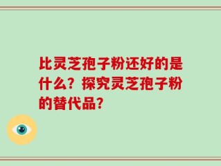 比灵芝孢子粉还好的是什么？探究灵芝孢子粉的替代品？